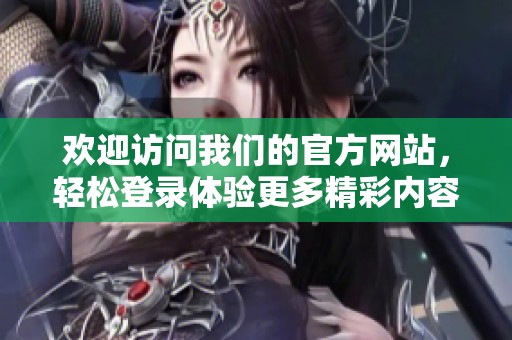 欢迎访问我们的官方网站，轻松登录体验更多精彩内容