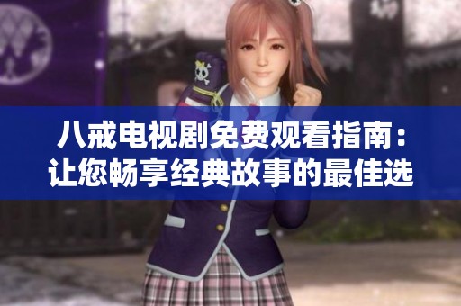 八戒电视剧免费观看指南：让您畅享经典故事的最佳选择