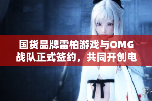 国货品牌雷柏游戏与OMG战队正式签约，共同开创电竞新篇章