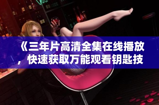 《三年片高清全集在线播放，快速获取万能观看钥匙技巧》