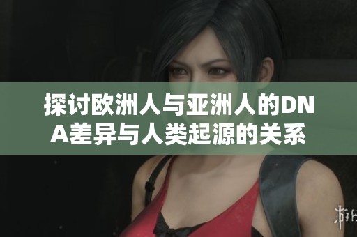 探讨欧洲人与亚洲人的DNA差异与人类起源的关系