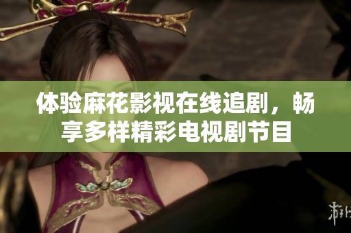 体验麻花影视在线追剧，畅享多样精彩电视剧节目