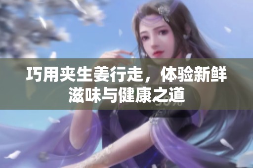 巧用夹生姜行走，体验新鲜滋味与健康之道