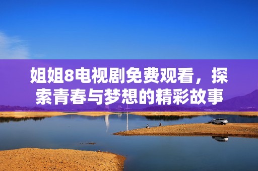 姐姐8电视剧免费观看，探索青春与梦想的精彩故事