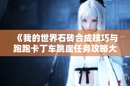 《我的世界石砖合成技巧与跑跑卡丁车跳崖任务攻略大全》