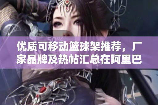 优质可移动篮球架推荐，厂家品牌及热帖汇总在阿里巴巴