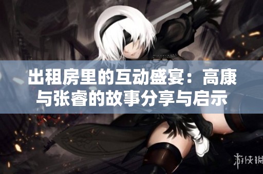 出租房里的互动盛宴：高康与张睿的故事分享与启示