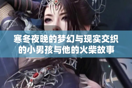 寒冬夜晚的梦幻与现实交织的小男孩与他的火柴故事
