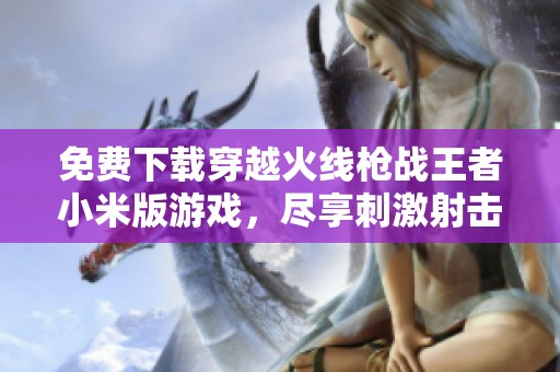 免费下载穿越火线枪战王者小米版游戏，尽享刺激射击体验
