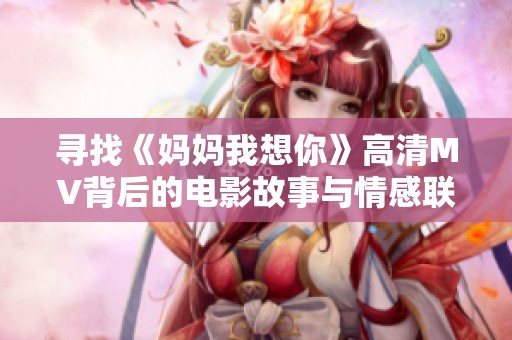 寻找《妈妈我想你》高清MV背后的电影故事与情感联系