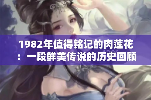 1982年值得铭记的肉莲花：一段鲜美传说的历史回顾