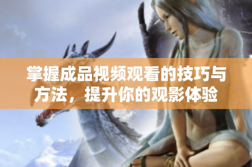 掌握成品视频观看的技巧与方法，提升你的观影体验