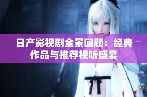 日产影视剧全景回顾：经典作品与推荐视听盛宴