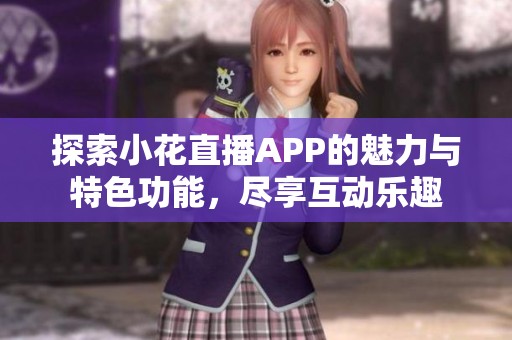 探索小花直播APP的魅力与特色功能，尽享互动乐趣