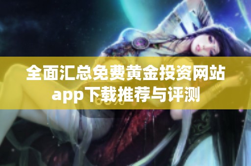 全面汇总免费黄金投资网站app下载推荐与评测