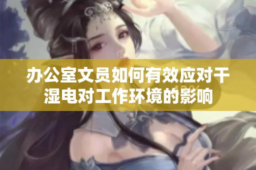 办公室文员如何有效应对干湿电对工作环境的影响