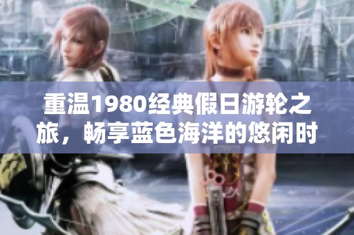 重温1980经典假日游轮之旅，畅享蓝色海洋的悠闲时光