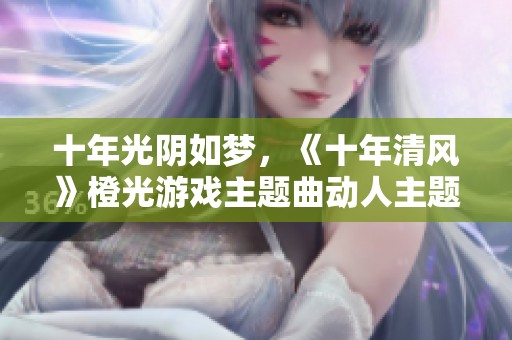十年光阴如梦，《十年清风》橙光游戏主题曲动人主题曲合辑