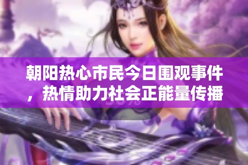 朝阳热心市民今日围观事件，热情助力社会正能量传播