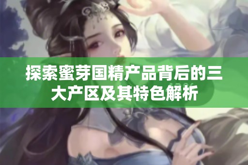 探索蜜芽国精产品背后的三大产区及其特色解析