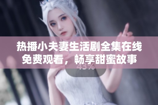 热播小夫妻生活剧全集在线免费观看，畅享甜蜜故事