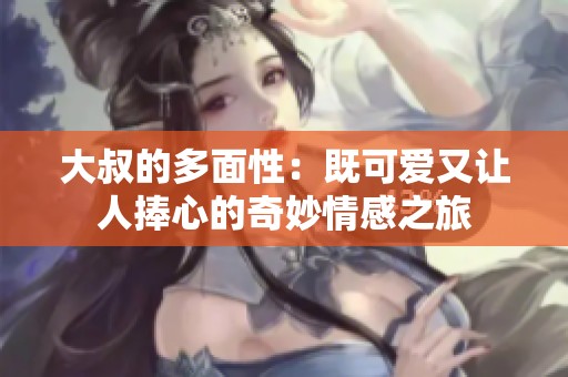 大叔的多面性：既可爱又让人捧心的奇妙情感之旅