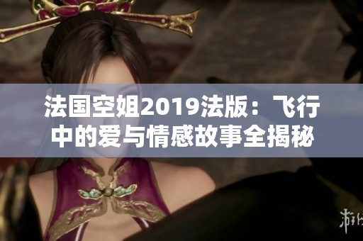 法国空姐2019法版：飞行中的爱与情感故事全揭秘