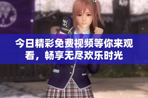 今日精彩免费视频等你来观看，畅享无尽欢乐时光