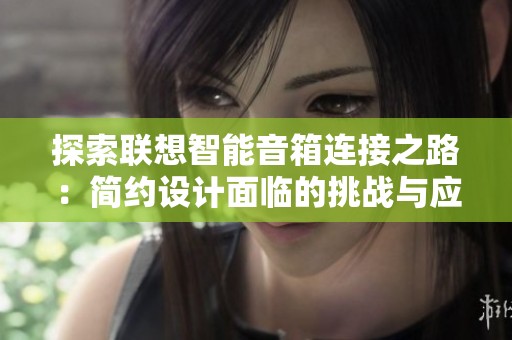 探索联想智能音箱连接之路：简约设计面临的挑战与应对策略