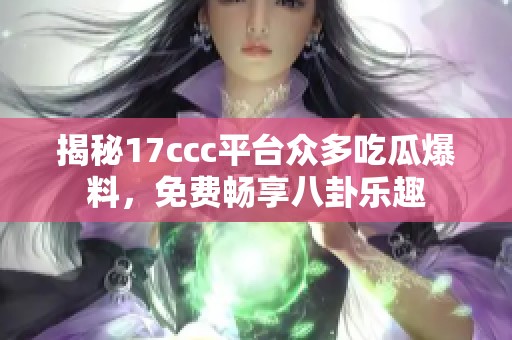 揭秘17ccc平台众多吃瓜爆料，免费畅享八卦乐趣