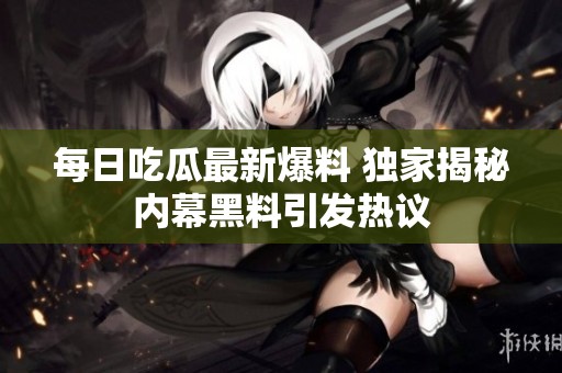 每日吃瓜最新爆料 独家揭秘内幕黑料引发热议