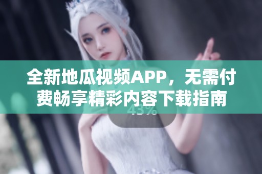 全新地瓜视频APP，无需付费畅享精彩内容下载指南