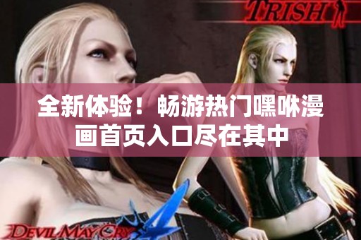 全新体验！畅游热门嘿咻漫画首页入口尽在其中