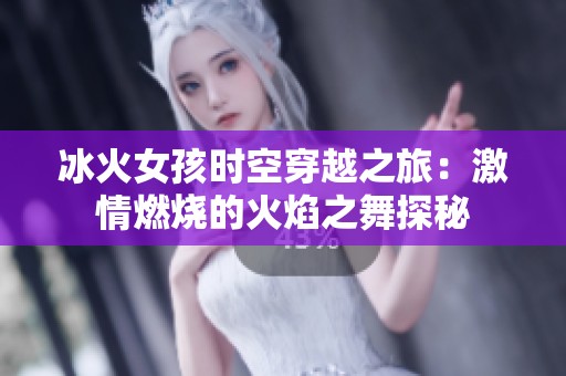 冰火女孩时空穿越之旅：激情燃烧的火焰之舞探秘