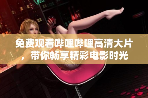 免费观看哔哩哔哩高清大片，带你畅享精彩电影时光