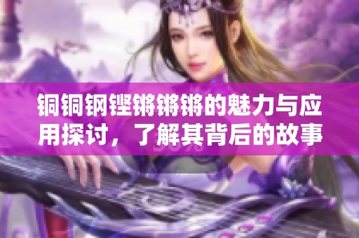铜铜钢铿锵锵锵的魅力与应用探讨，了解其背后的故事与价值