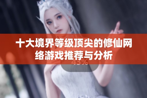 十大境界等级顶尖的修仙网络游戏推荐与分析