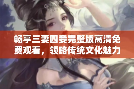 畅享三妻四妾完整版高清免费观看，领略传统文化魅力