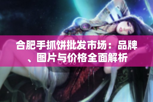 合肥手抓饼批发市场：品牌、图片与价格全面解析