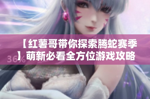 【红薯哥带你探索腾蛇赛季】萌新必看全方位游戏攻略与饼干选择分析