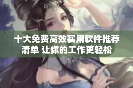 十大免费高效实用软件推荐清单 让你的工作更轻松