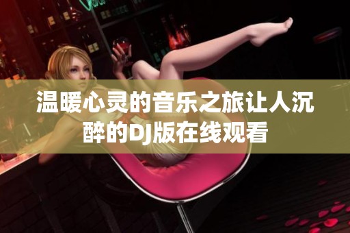 温暖心灵的音乐之旅让人沉醉的DJ版在线观看