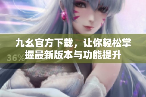 九幺官方下载，让你轻松掌握最新版本与功能提升