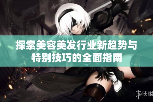 探索美容美发行业新趋势与特别技巧的全面指南