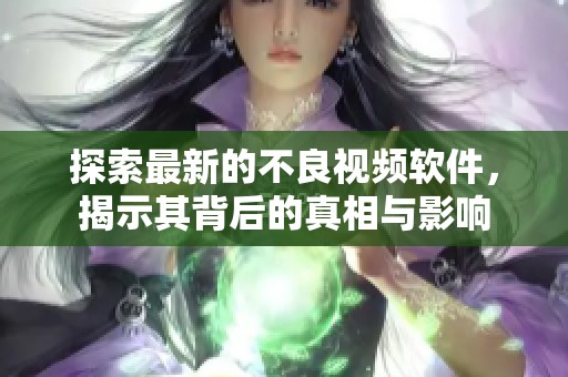 探索最新的不良视频软件，揭示其背后的真相与影响