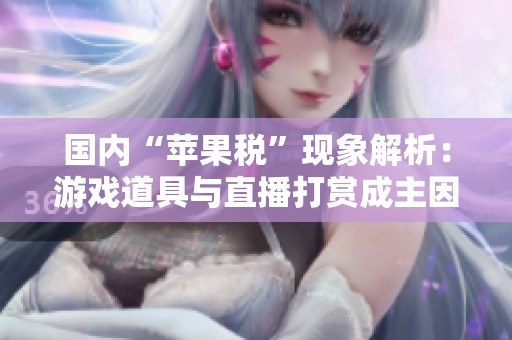 国内“苹果税”现象解析：游戏道具与直播打赏成主因
