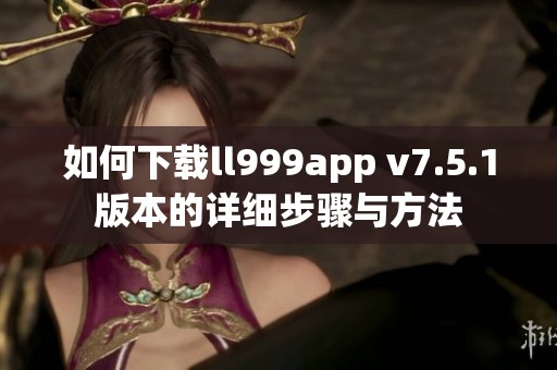 如何下载ll999app v7.5.1版本的详细步骤与方法