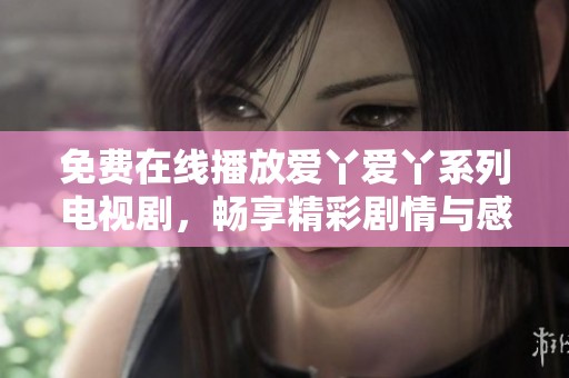 免费在线播放爱丫爱丫系列电视剧，畅享精彩剧情与感人故事
