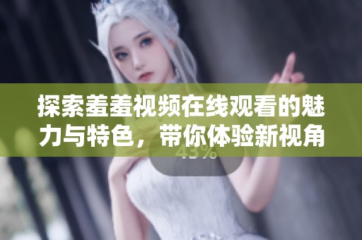 探索羞羞视频在线观看的魅力与特色，带你体验新视角