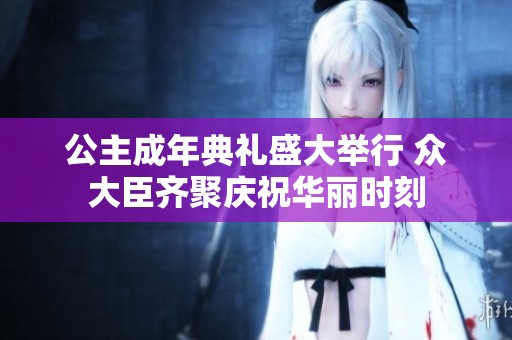 公主成年典礼盛大举行 众大臣齐聚庆祝华丽时刻